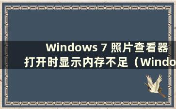 Windows 7 照片查看器打开时显示内存不足（Windows 7 照片查看器内存不足 无法打开图片）